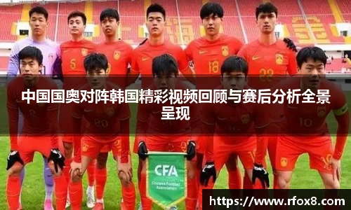 中国国奥对阵韩国精彩视频回顾与赛后分析全景呈现